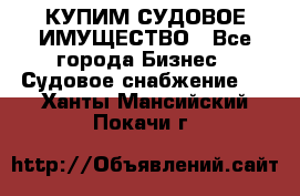 КУПИМ СУДОВОЕ ИМУЩЕСТВО - Все города Бизнес » Судовое снабжение   . Ханты-Мансийский,Покачи г.